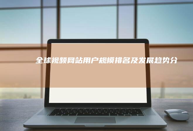 全球视频网站用户规模排名及发展趋势分析