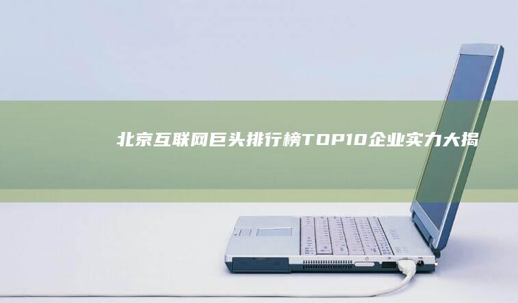 北京互联网巨头排行榜：TOP 10企业实力大揭秘